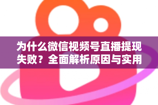 为什么微信视频号直播提现失败？全面解析原因与实用解决方法指南