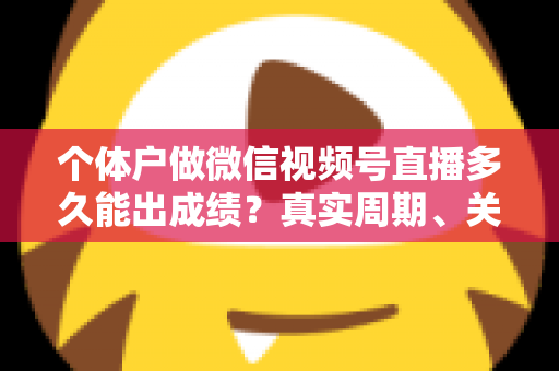 个体户做微信视频号直播多久能出成绩?真实周期、关键因素与起号攻略全解析 个体户做微信视频号直播多久能出成绩?真实周期、关键因素与起号攻略全解析