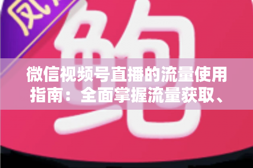 微信视频号直播的流量使用指南：全面掌握流量获取、运营与转化的核心策略