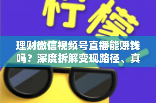 理财微信视频号直播能赚钱吗？深度拆解变现路径、真实收益与新手实操避坑全攻略