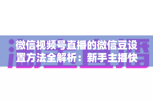 微信视频号直播的微信豆设置方法全解析：新手主播快速上手指南与实操技巧