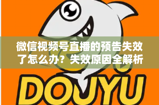 微信视频号直播的预告失效了怎么办？失效原因全解析与高效解决方案一网打尽