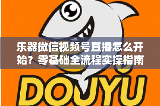 乐器微信视频号直播怎么开始？零基础全流程实操指南，助你从开播到涨粉变现一步到位