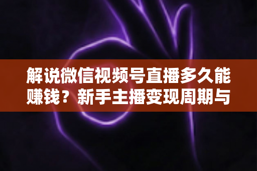 解说微信视频号直播多久能赚钱?新手主播变现周期与快速起号全攻略 解说微信视频号直播多久能赚钱?新手主播变现周期与快速起号全攻略