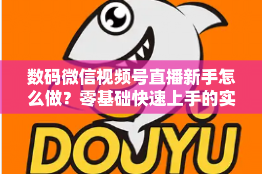 数码微信视频号直播新手怎么做？零基础快速上手的实战攻略全解析