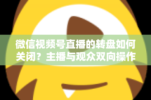 微信视频号直播的转盘如何关闭？主播与观众双向操作全攻略