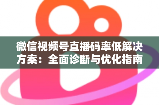 微信视频号直播码率低解决方案:全面诊断与优化指南,助你轻松提升直播画质与观看体验 微信视频号直播码率低解决方案:全面诊断与优化指南,助你轻松提升直播画质与观看体验