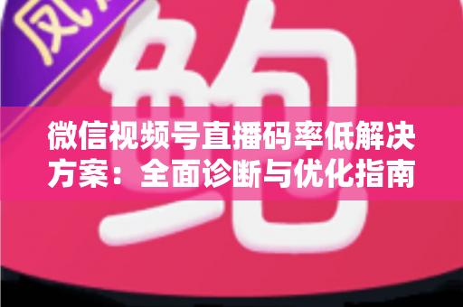 微信视频号直播码率低解决方案:全面诊断与优化指南,助你轻松提升直播画质与观看体验 微信视频号直播码率低解决方案:全面诊断与优化指南,助你轻松提升直播画质与观看体验