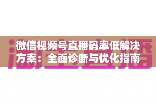微信视频号直播码率低解决方案：全面诊断与优化指南，助你轻松提升直播画质与观看体验