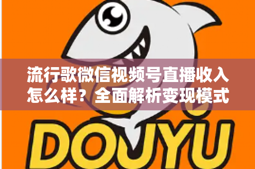 流行歌微信视频号直播收入怎么样？全面解析变现模式与赚钱技巧
