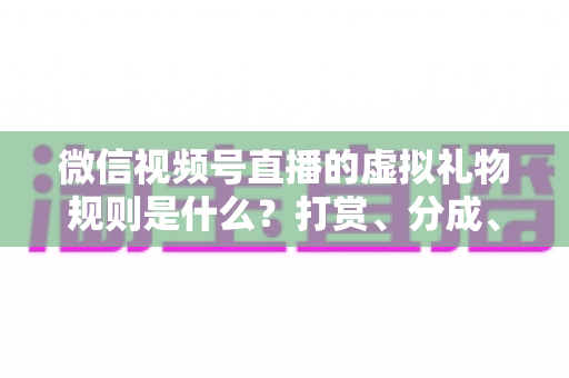微信视频号直播的虚拟礼物规则是什么？打赏、分成、提现一站式全解读