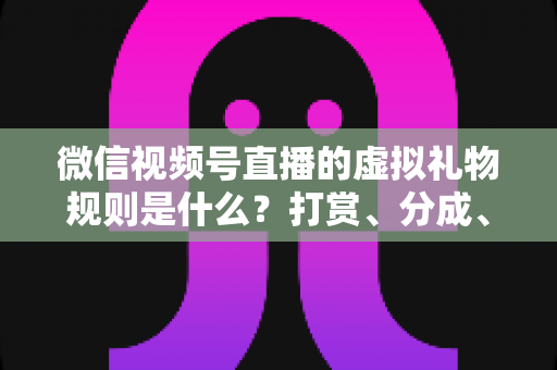 微信视频号直播的虚拟礼物规则是什么？打赏、分成、提现一站式全解读