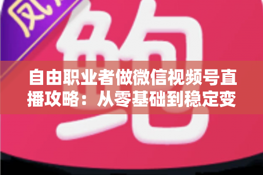 自由职业者做微信视频号直播攻略：从零基础到稳定变现的全流程指南