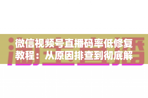 微信视频号直播码率低修复教程:从原因排查到彻底解决的完整实战指南 微信视频号直播码率低修复教程:从原因排查到彻底解决的完整实战指南