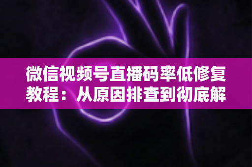 微信视频号直播码率低修复教程：从原因排查到彻底解决的完整实战指南