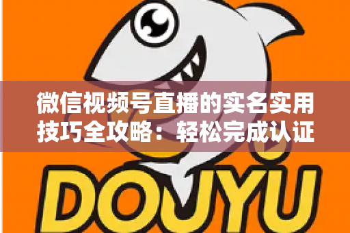 微信视频号直播的实名实用技巧全攻略：轻松完成认证、高效开播的必备指南