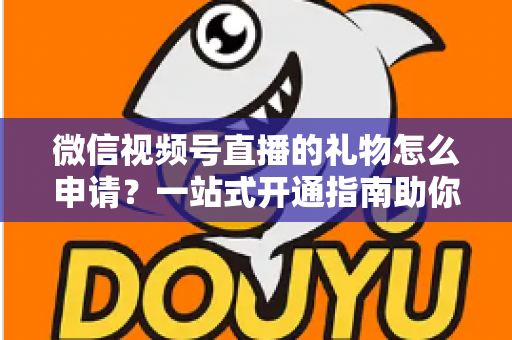 微信视频号直播的礼物怎么申请？一站式开通指南助你轻松解锁直播收益