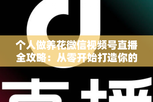 个人做养花微信视频号直播全攻略：从零开始打造你的绿色事业与财富之路