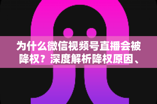 为什么微信视频号直播会被降权？深度解析降权原因、判断方法与恢复技巧