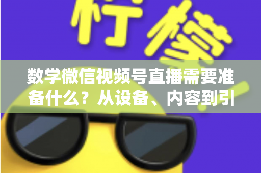 数学微信视频号直播需要准备什么？从设备、内容到引流的全方位开播指南