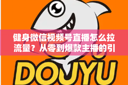健身微信视频号直播怎么拉流量？从零到爆款主播的引流实战指南