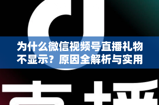为什么微信视频号直播礼物不显示？原因全解析与实用解决攻略大公开