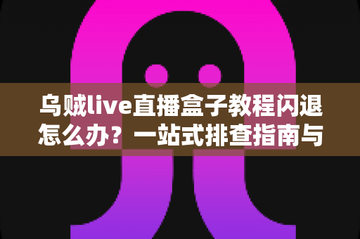 乌贼live直播盒子教程闪退怎么办？一站式排查指南与实用修复技巧全解析