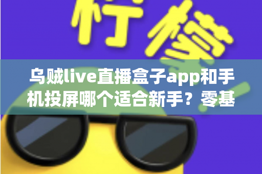 乌贼live直播盒子app和手机投屏哪个适合新手?零基础用户的选择指南与使用攻略 乌贼live直播盒子app和手机投屏哪个适合新手?零基础用户的选择指南与使用攻略