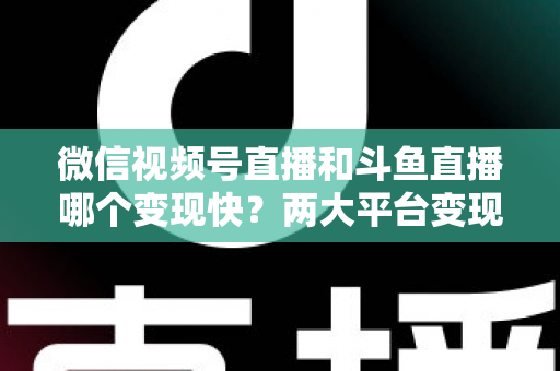 微信视频号直播和斗鱼直播哪个变现快？两大平台变现速度全维度深度对比与实操指南