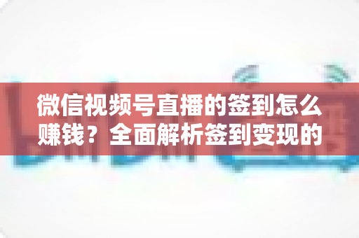 微信视频号直播的签到怎么赚钱？全面解析签到变现的实战方法与技巧