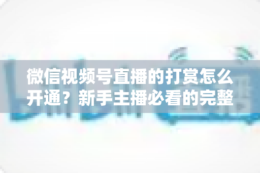 微信视频号直播的打赏怎么开通?新手主播必看的完整开通与变现攻略 微信视频号直播的打赏怎么开通?新手主播必看的完整开通与变现攻略