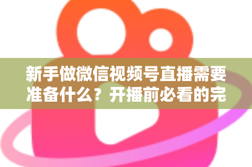 新手做微信视频号直播需要准备什么？开播前必看的完整准备清单与实战指南