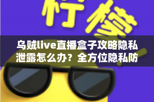 乌贼live直播盒子攻略隐私泄露怎么办?全方位隐私防护与紧急应对实用指南 乌贼live直播盒子攻略隐私泄露怎么办?全方位隐私防护与紧急应对实用指南