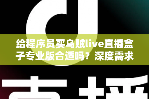给程序员买乌贼live直播盒子专业版合适吗？深度需求分析与选购决策指南
