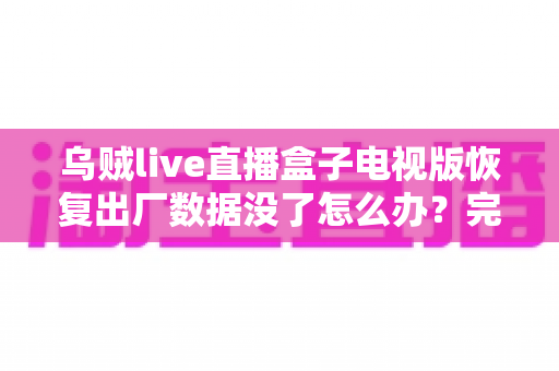 乌贼live直播盒子电视版恢复出厂数据没了怎么办?完整找回方案与预防指南一文讲清 乌贼live直播盒子电视版恢复出厂数据没了怎么办?完整找回方案与预防指南一文讲清