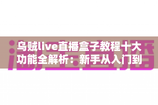 乌贼live直播盒子教程十大功能全解析：新手从入门到精通的完整观看指南