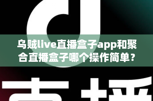 乌贼live直播盒子app和聚合直播盒子哪个操作简单？新手也能快速上手的完整对比指南
