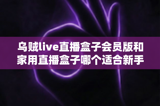 乌贼live直播盒子会员版和家用直播盒子哪个适合新手？新手主播选购全攻略与深度对比解析
