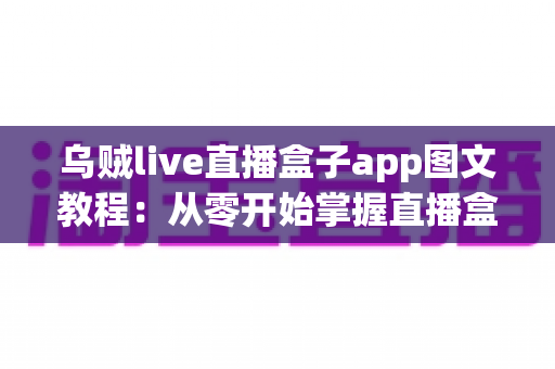 乌贼live直播盒子app图文教程：从零开始掌握直播盒子使用全流程的实用指南