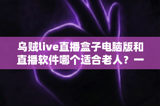 乌贼live直播盒子电脑版和直播软件哪个适合老人?一文看懂两者差异,帮长辈选对直播工具的完整指南 乌贼live直播盒子电脑版和直播软件哪个适合老人?一文看懂两者差异,帮长辈选对直播工具的完整指南