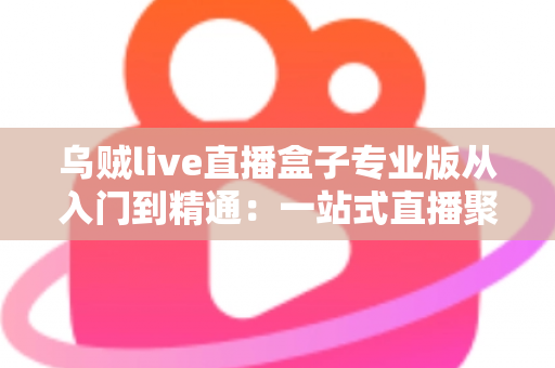 乌贼live直播盒子专业版从入门到精通:一站式直播聚合神器完整实战教程 乌贼live直播盒子专业版从入门到精通:一站式直播聚合神器完整实战教程