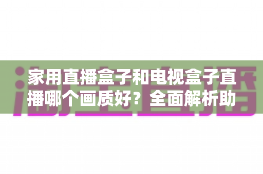 家用直播盒子和电视盒子直播哪个画质好?全面解析助你选对高清观影设备 家用直播盒子和电视盒子直播哪个画质好?全面解析助你选对高清观影设备