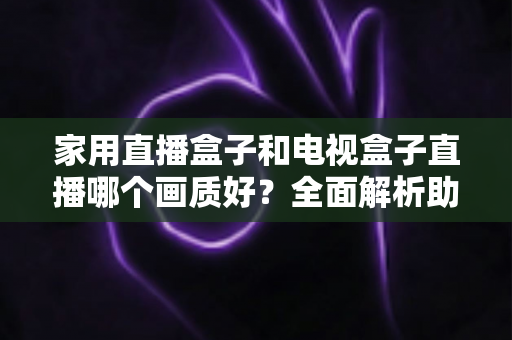 家用直播盒子和电视盒子直播哪个画质好?全面解析助你选对高清观影设备 家用直播盒子和电视盒子直播哪个画质好?全面解析助你选对高清观影设备