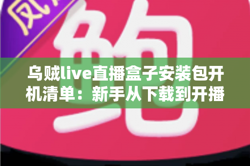乌贼live直播盒子安装包开机清单：新手从下载到开播的全流程实用指南