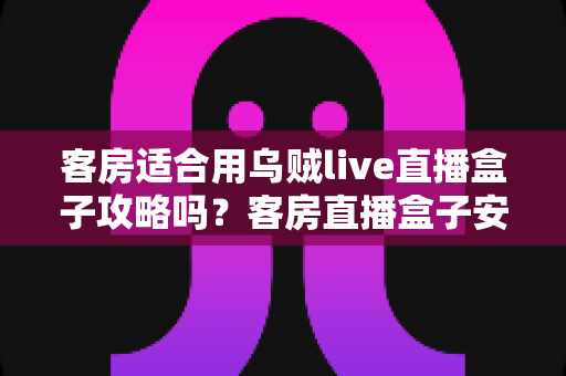 客房适合用乌贼live直播盒子攻略吗?客房直播盒子安装使用全指南 客房适合用乌贼live直播盒子攻略吗?客房直播盒子安装使用全指南