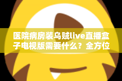 医院病房装乌贼live直播盒子电视版需要什么？全方位安装配置指南与实用清单