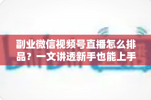 副业微信视频号直播怎么排品?一文讲透新手也能上手的排品逻辑与实操策略 副业微信视频号直播怎么排品?一文讲透新手也能上手的排品逻辑与实操策略