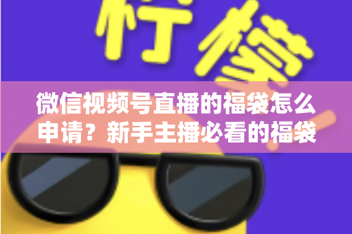 微信视频号直播的福袋怎么申请？新手主播必看的福袋开通全攻略与涨粉实操指南