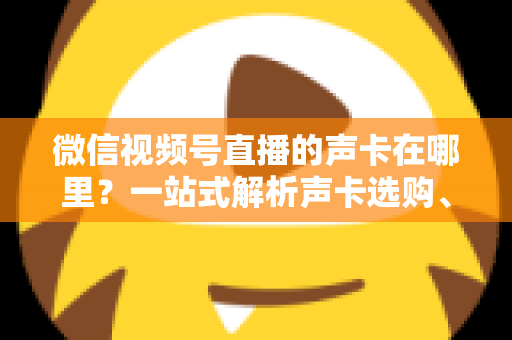 微信视频号直播的声卡在哪里?一站式解析声卡选购、连接与设置全攻略 微信视频号直播的声卡在哪里?一站式解析声卡选购、连接与设置全攻略