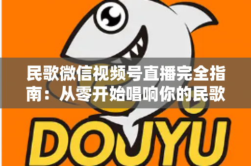 民歌微信视频号直播完全指南:从零开始唱响你的民歌舞台 民歌微信视频号直播完全指南:从零开始唱响你的民歌舞台